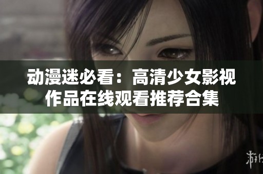 动漫迷必看：高清少女影视作品在线观看推荐合集