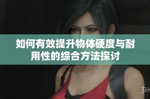 如何有效提升物体硬度与耐用性的综合方法探讨