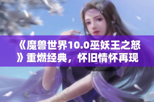 《魔兽世界10.0巫妖王之怒》重燃经典，怀旧情怀再现