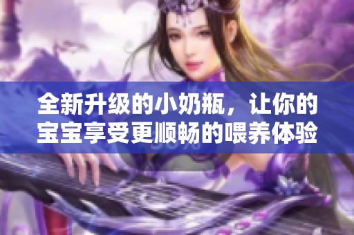 全新升级的小奶瓶，让你的宝宝享受更顺畅的喂养体验