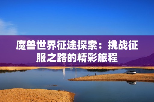 魔兽世界征途探索：挑战征服之路的精彩旅程