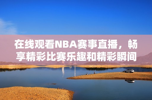 在线观看NBA赛事直播，畅享精彩比赛乐趣和精彩瞬间