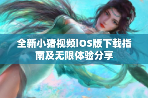 全新小猪视频iOS版下载指南及无限体验分享