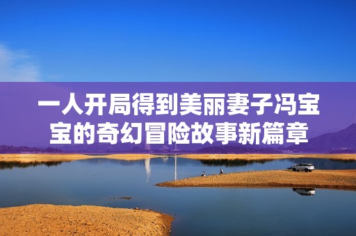 一人开局得到美丽妻子冯宝宝的奇幻冒险故事新篇章