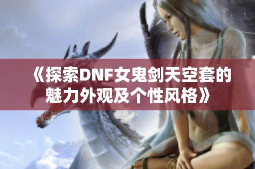 《探索DNF女鬼剑天空套的魅力外观及个性风格》