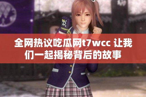 全网热议吃瓜网t7wcc 让我们一起揭秘背后的故事