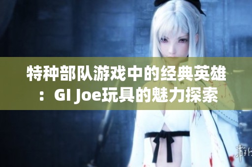 特种部队游戏中的经典英雄：GI Joe玩具的魅力探索