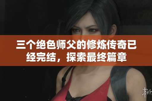 三个绝色师父的修炼传奇已经完结，探索最终篇章