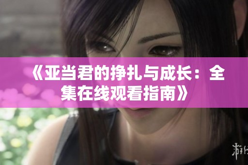 《亚当君的挣扎与成长：全集在线观看指南》