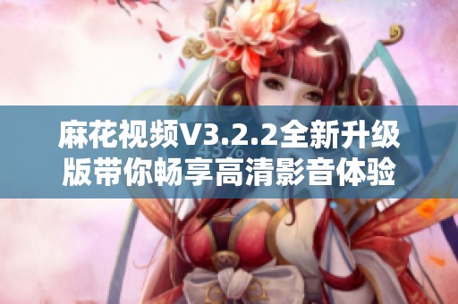 麻花视频V3.2.2全新升级版带你畅享高清影音体验