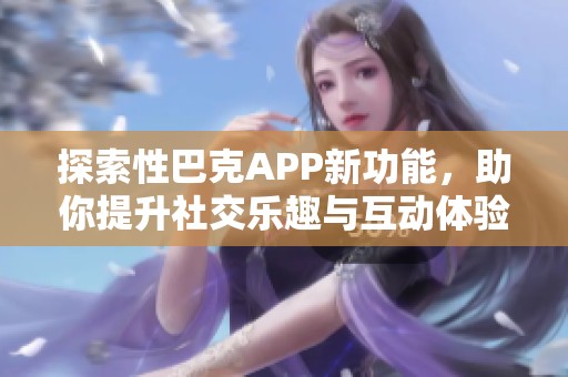 探索性巴克APP新功能，助你提升社交乐趣与互动体验