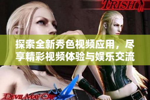 探索全新秀色视频应用，尽享精彩视频体验与娱乐交流