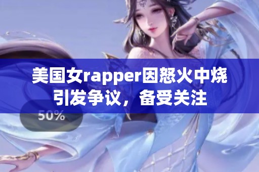 美国女rapper因怒火中烧引发争议，备受关注