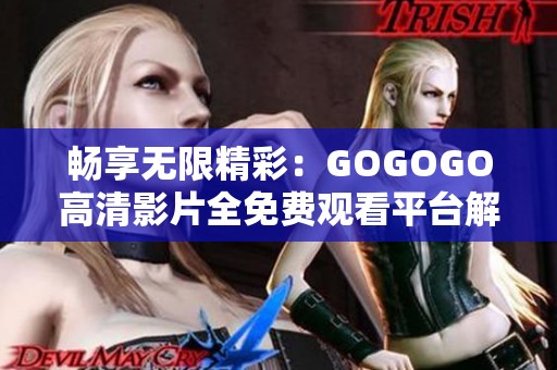 畅享无限精彩：GOGOGO高清影片全免费观看平台解析