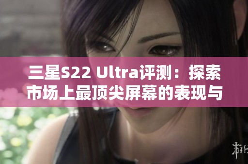 三星S22 Ultra评测：探索市场上最顶尖屏幕的表现与优势