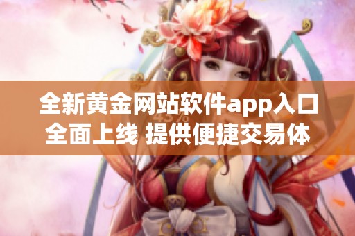 全新黄金网站软件app入口全面上线 提供便捷交易体验