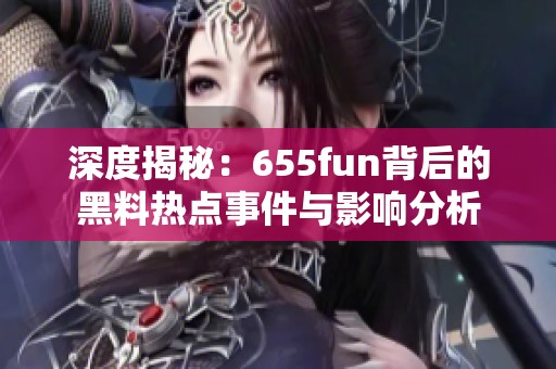 深度揭秘：655fun背后的黑料热点事件与影响分析