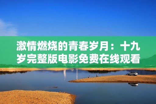 激情燃烧的青春岁月：十九岁完整版电影免费在线观看