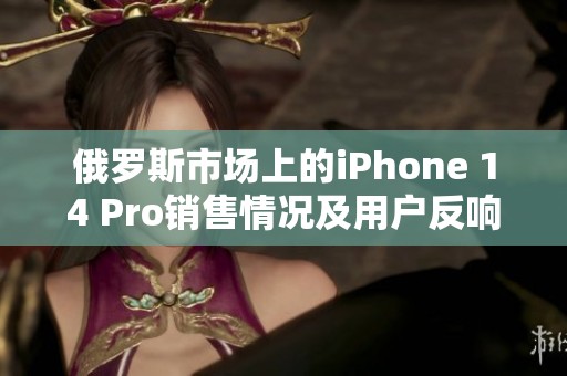 俄罗斯市场上的iPhone 14 Pro销售情况及用户反响分析