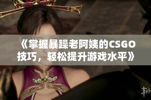 《掌握暴躁老阿姨的CSGO技巧，轻松提升游戏水平》