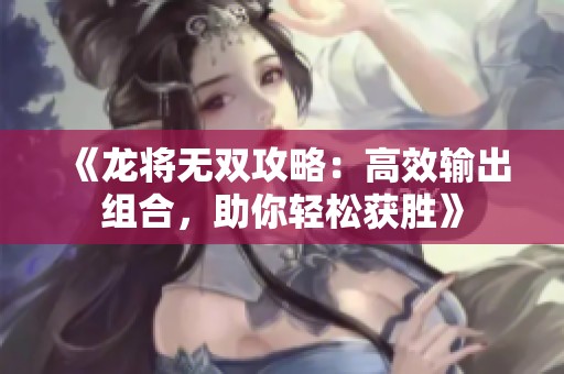 《龙将无双攻略：高效输出组合，助你轻松获胜》