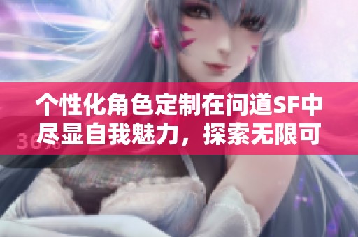 个性化角色定制在问道SF中尽显自我魅力，探索无限可能性