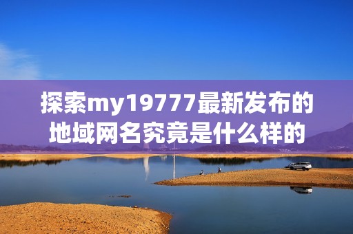 探索my19777最新发布的地域网名究竟是什么样的