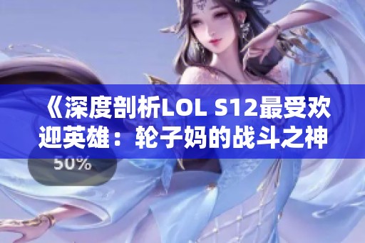 《深度剖析LOL S12最受欢迎英雄：轮子妈的战斗之神揭晓》