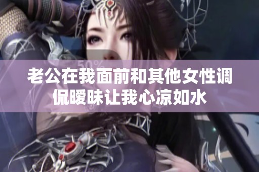 老公在我面前和其他女性调侃暧昧让我心凉如水