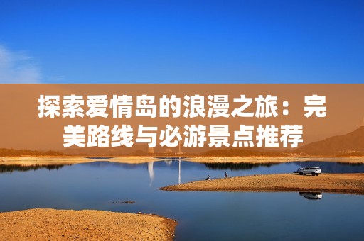 探索爱情岛的浪漫之旅：完美路线与必游景点推荐