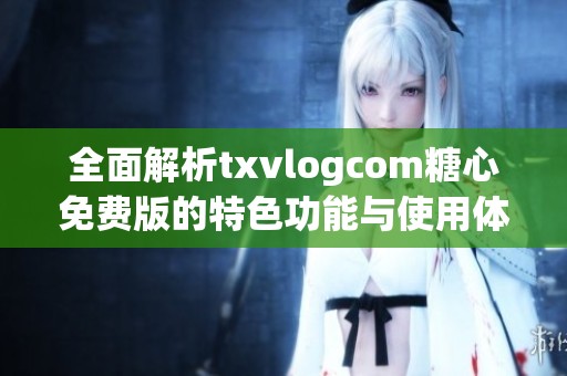 全面解析txvlogcom糖心免费版的特色功能与使用体验