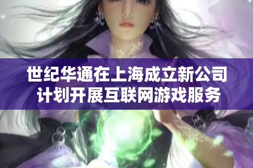 世纪华通在上海成立新公司 计划开展互联网游戏服务业务