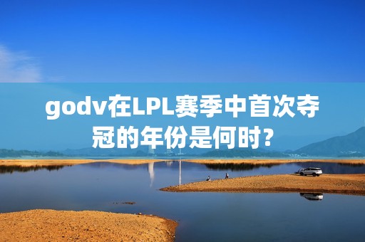 godv在LPL赛季中首次夺冠的年份是何时？