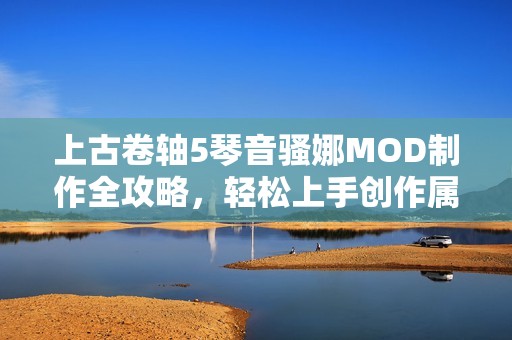 上古卷轴5琴音骚娜MOD制作全攻略，轻松上手创作属于你的游戏音乐