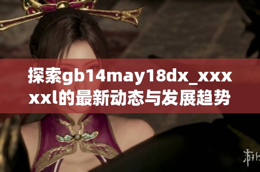 探索gb14may18dx_xxxxxl的最新动态与发展趋势