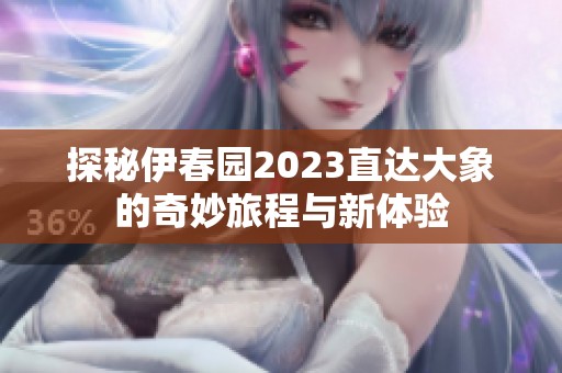 探秘伊春园2023直达大象的奇妙旅程与新体验