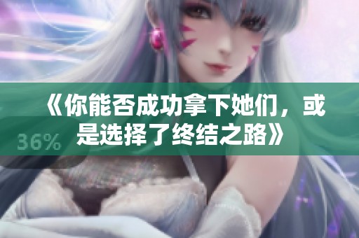 《你能否成功拿下她们，或是选择了终结之路》
