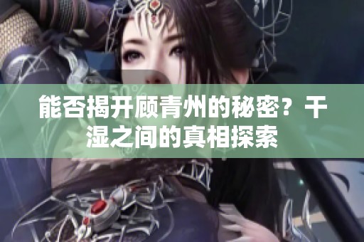 能否揭开顾青州的秘密？干湿之间的真相探索