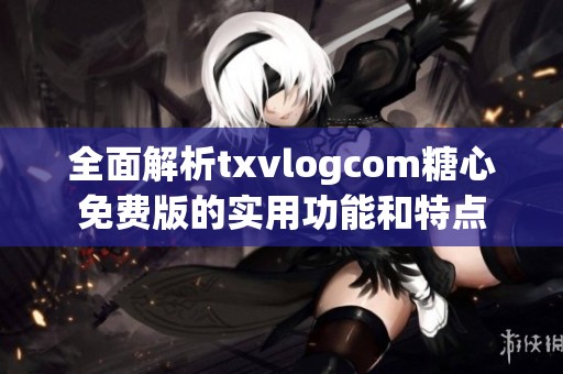 全面解析txvlogcom糖心免费版的实用功能和特点