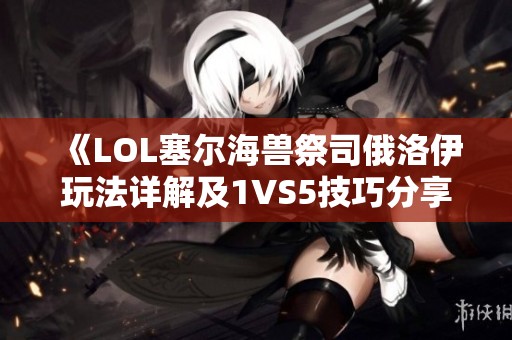 《LOL塞尔海兽祭司俄洛伊玩法详解及1VS5技巧分享》