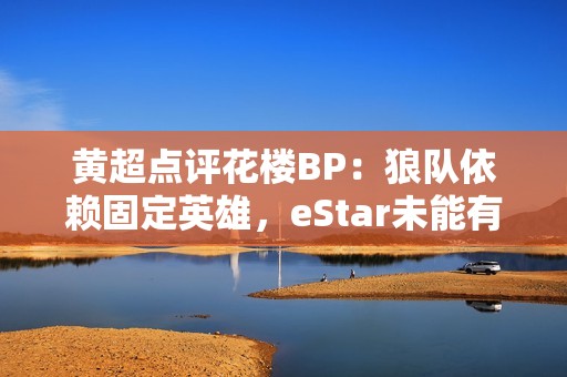 黄超点评花楼BP：狼队依赖固定英雄，eStar未能有效针对