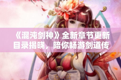 《混沌剑神》全新章节更新目录揭晓，陪你畅游剑道传奇