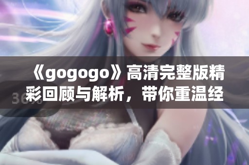 《gogogo》高清完整版精彩回顾与解析，带你重温经典之旅