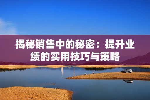 揭秘销售中的秘密：提升业绩的实用技巧与策略