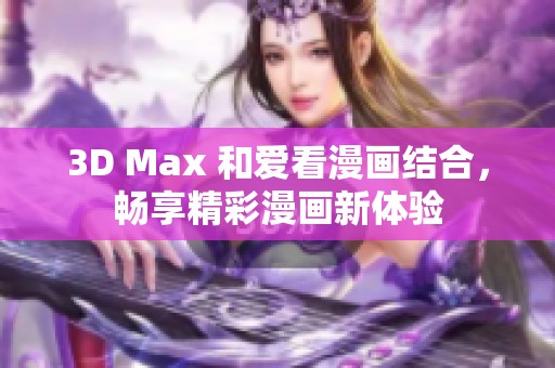 3D Max 和爱看漫画结合，畅享精彩漫画新体验