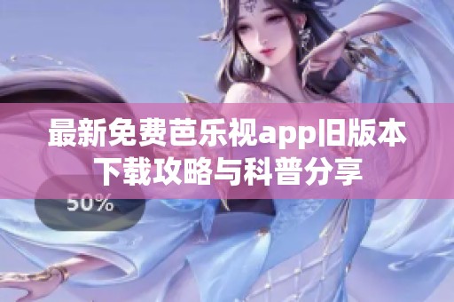 最新免费芭乐视app旧版本下载攻略与科普分享