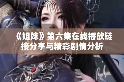 《姐妹》第六集在线播放链接分享与精彩剧情分析