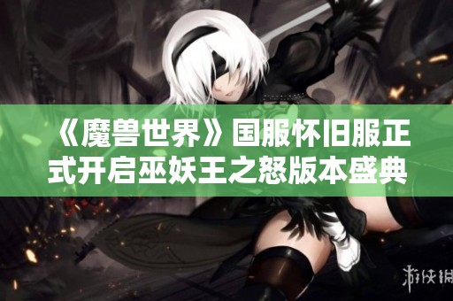 《魔兽世界》国服怀旧服正式开启巫妖王之怒版本盛典