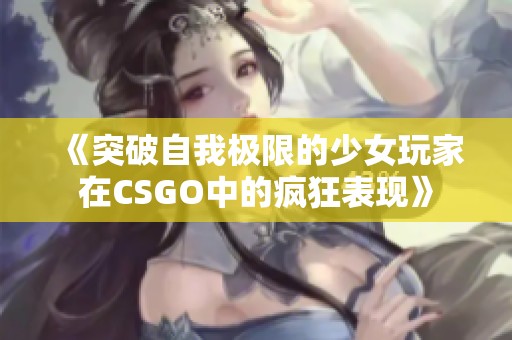 《突破自我极限的少女玩家在CSGO中的疯狂表现》