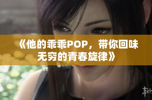 《他的乖乖POP，带你回味无穷的青春旋律》